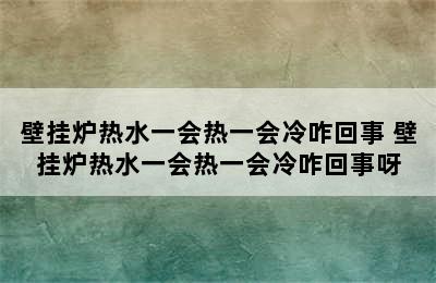 壁挂炉热水一会热一会冷咋回事 壁挂炉热水一会热一会冷咋回事呀